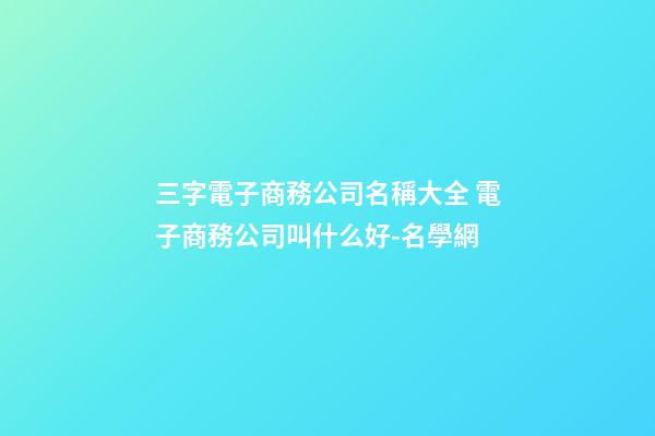 三字電子商務公司名稱大全 電子商務公司叫什么好-名學網